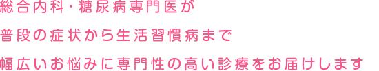 総合内科・糖尿病専門医が普段の症状から生活習慣病まで幅広いお悩みに専門性の高い診療をお届けします
